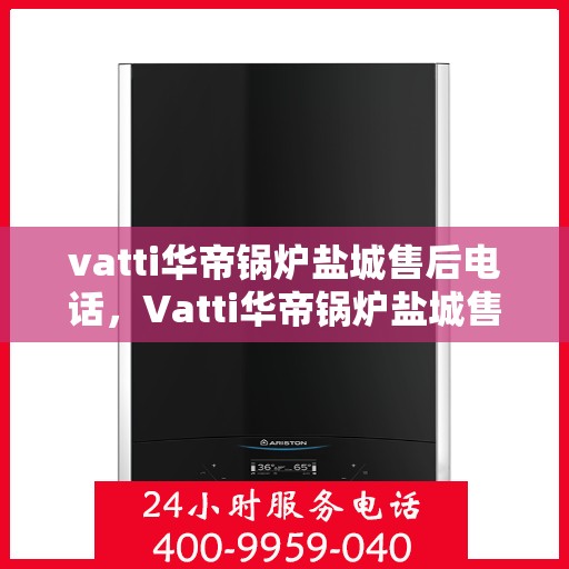 vatti华帝锅炉盐城售后电话，Vatti华帝锅炉盐城售后服务热线电话揭秘