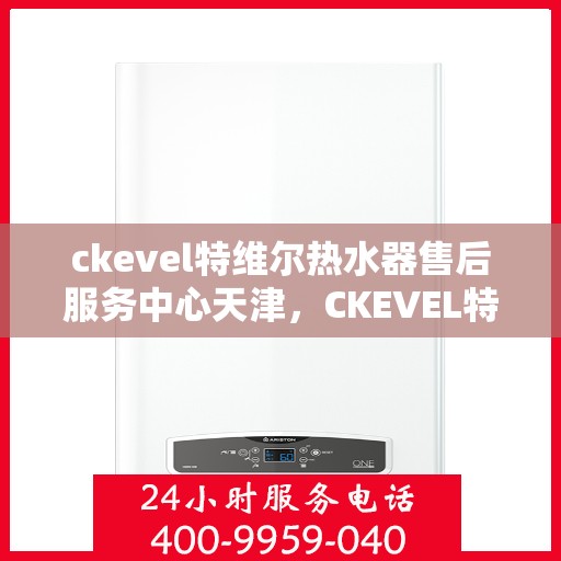 ckevel特维尔热水器售后服务中心天津，CKEVEL特维尔热水器天津售后服务中心，专业维修，贴心服务