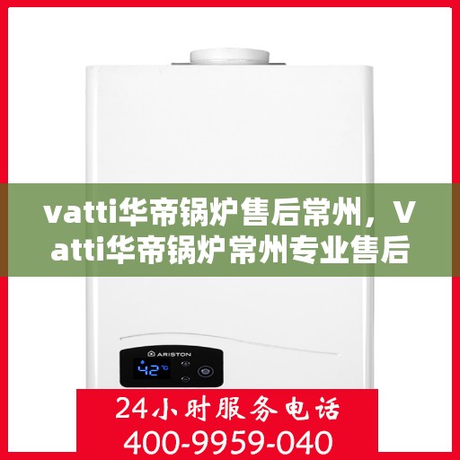 vatti华帝锅炉售后常州，Vatti华帝锅炉常州专业售后服务指南