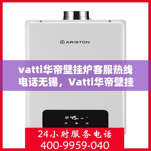 vatti华帝壁挂炉客服热线电话无锡，Vatti华帝壁挂炉无锡客服热线电话及维修服务指南