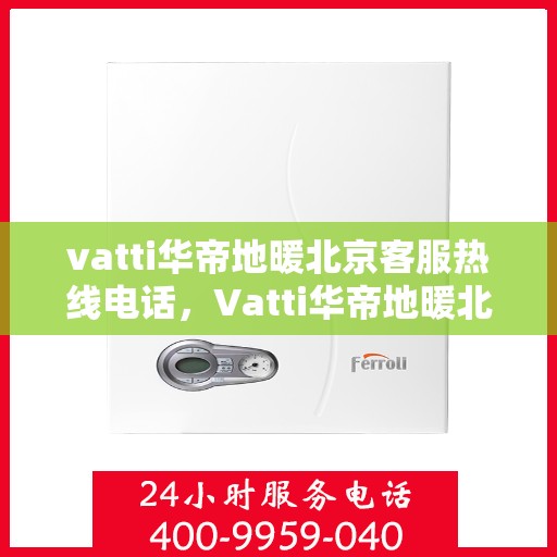 vatti华帝地暖北京客服热线电话，Vatti华帝地暖北京客服热线电话详解，专业、高效的售后服务体验