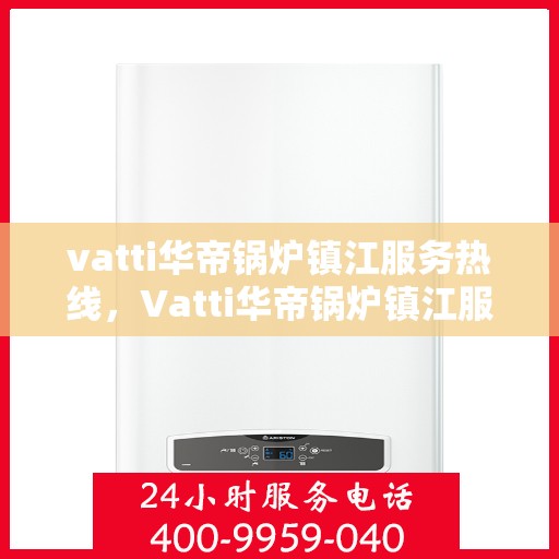 vatti华帝锅炉镇江服务热线，Vatti华帝锅炉镇江服务热线，专业团队为您提供全方位解决方案