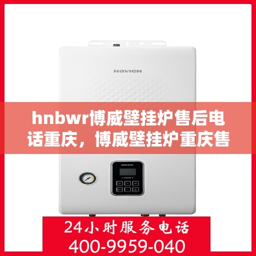 hnbwr博威壁挂炉售后电话重庆，博威壁挂炉重庆售后电话及服务一览
