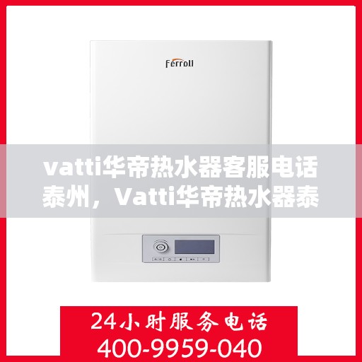 vatti华帝热水器客服电话泰州，Vatti华帝热水器泰州客服热线及咨询服务中心