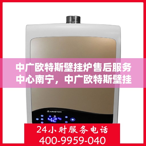中广欧特斯壁挂炉售后服务中心南宁，中广欧特斯壁挂炉南宁售后服务中心，专业维修，贴心服务