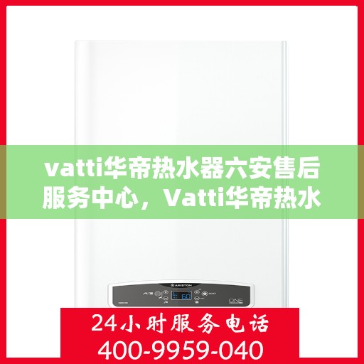 vatti华帝热水器六安售后服务中心，Vatti华帝热水器六安售后服务中心，专业维修，贴心服务