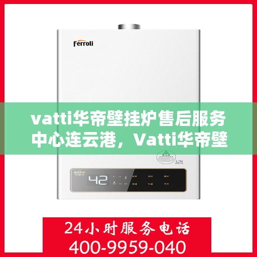 vatti华帝壁挂炉售后服务中心连云港，Vatti华帝壁挂炉连云港售后服务中心，专业维修与贴心服务