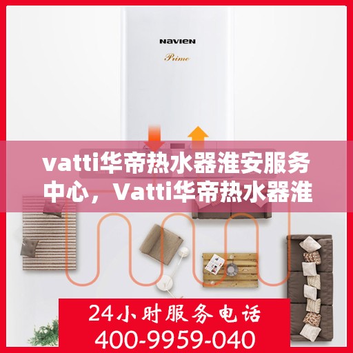 vatti华帝热水器淮安服务中心，Vatti华帝热水器淮安服务中心，专业维修与优质服务