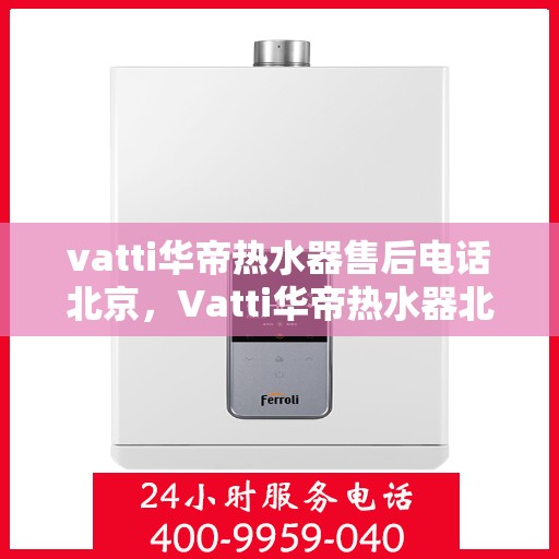 vatti华帝热水器售后电话北京，Vatti华帝热水器北京售后电话及服务一览