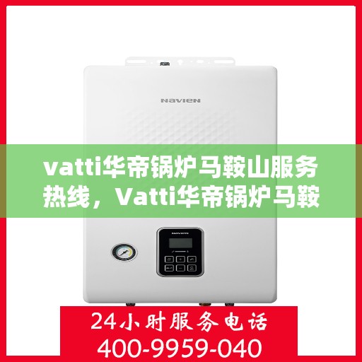 vatti华帝锅炉马鞍山服务热线，Vatti华帝锅炉马鞍山服务热线，专业团队，贴心服务！