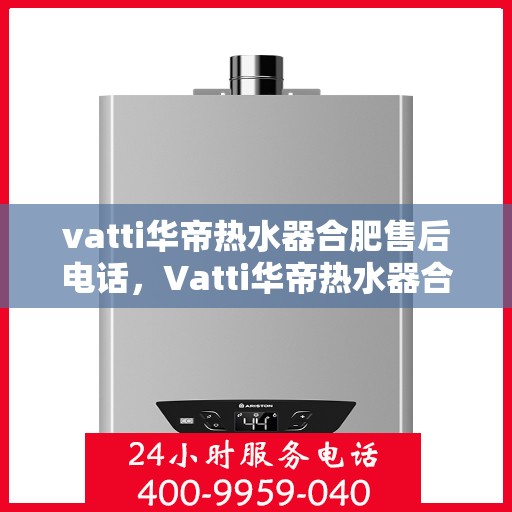 vatti华帝热水器合肥售后电话，Vatti华帝热水器合肥售后服务中心联系电话