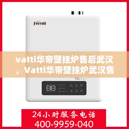 vatti华帝壁挂炉售后武汉，Vatti华帝壁挂炉武汉售后服务中心，专业维修与贴心服务