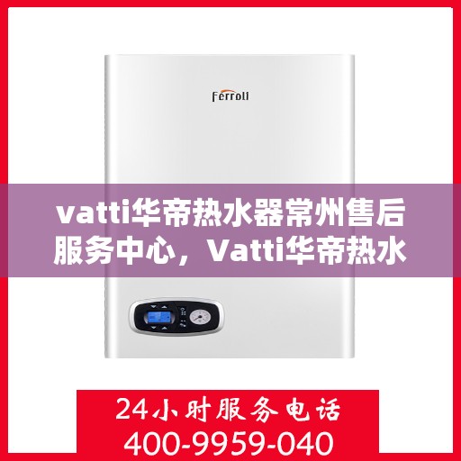 vatti华帝热水器常州售后服务中心，Vatti华帝热水器常州售后服务中心，专业维修，贴心服务