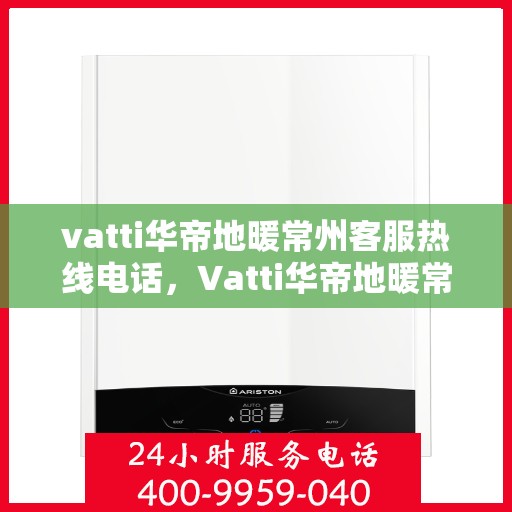 vatti华帝地暖常州客服热线电话，Vatti华帝地暖常州客服热线——您的温暖连接热线电话