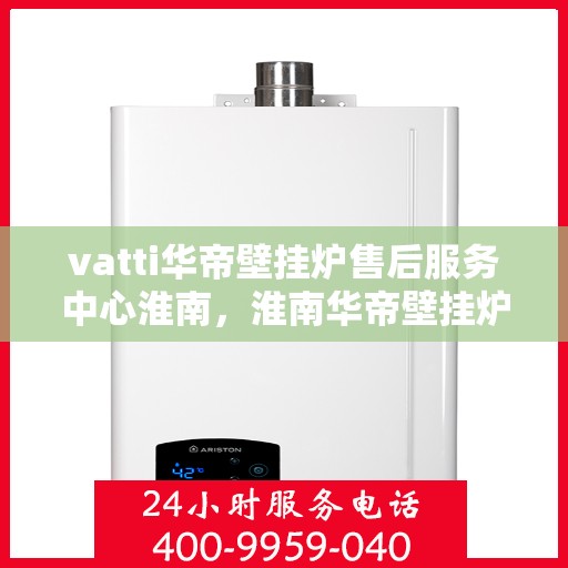 vatti华帝壁挂炉售后服务中心淮南，淮南华帝壁挂炉售后服务中心，专业维修与贴心服务