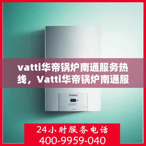 vatti华帝锅炉南通服务热线，Vatti华帝锅炉南通服务热线，专业快速解决您的锅炉问题
