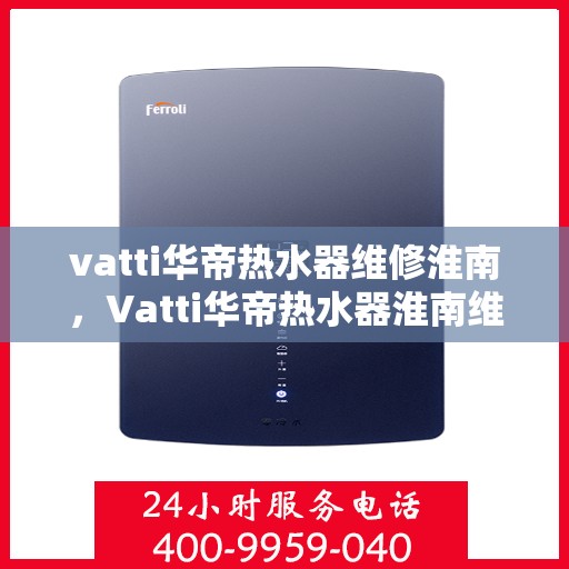 vatti华帝热水器维修淮南，Vatti华帝热水器淮南维修服务详解