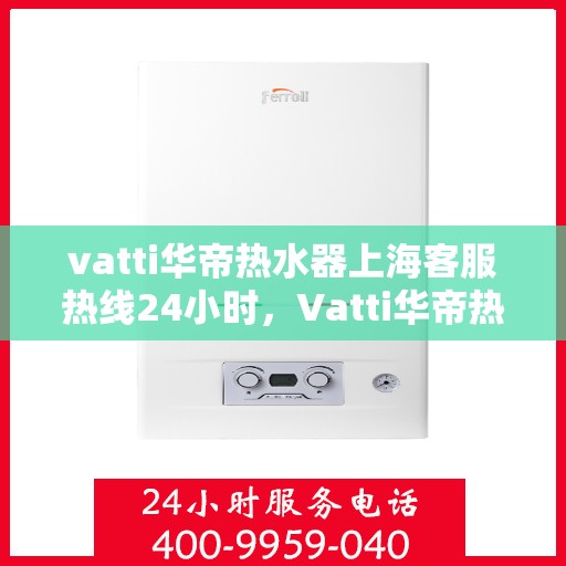 vatti华帝热水器上海客服热线24小时，Vatti华帝热水器上海客服热线全天候为您服务