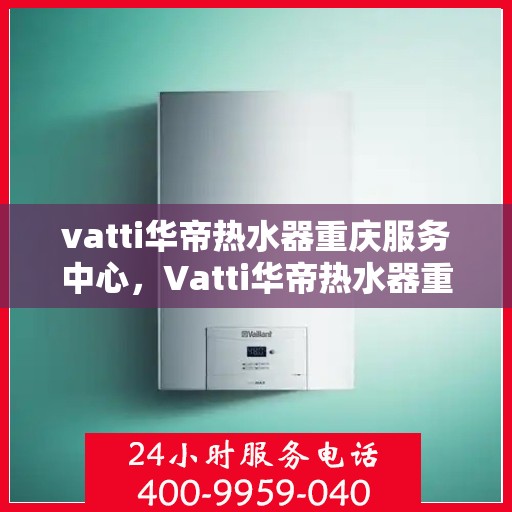 vatti华帝热水器重庆服务中心，Vatti华帝热水器重庆服务中心，专业维修与售后支持