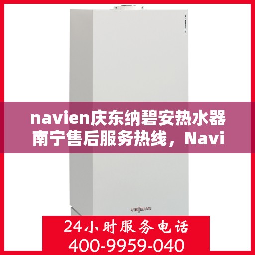 navien庆东纳碧安热水器南宁售后服务热线，Navien庆东纳碧安热水器南宁售后服务热线及专业维修支持
