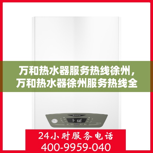 万和热水器服务热线徐州，万和热水器徐州服务热线全面解析，贴心关怀您的生活品质
