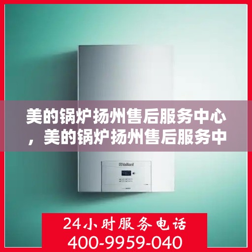 美的锅炉扬州售后服务中心，美的锅炉扬州售后服务中心，专业维修，贴心服务