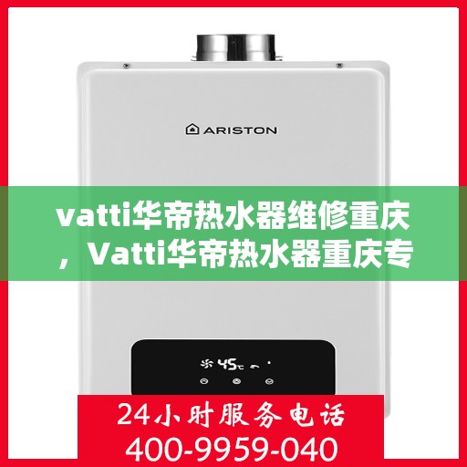 vatti华帝热水器维修重庆，Vatti华帝热水器重庆专业维修服务