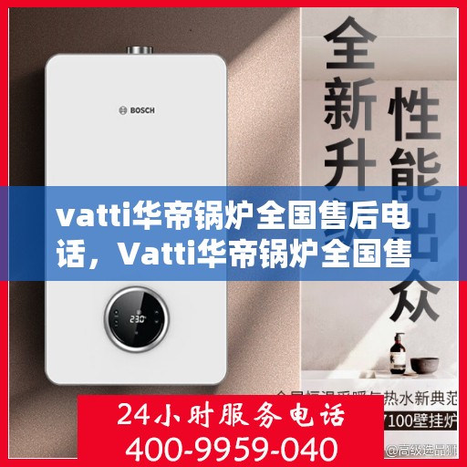 vatti华帝锅炉全国售后电话，Vatti华帝锅炉全国售后服务热线电话公布