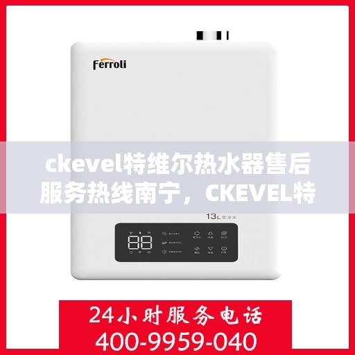 ckevel特维尔热水器售后服务热线南宁，CKEVEL特维尔热水器南宁售后服务热线详解