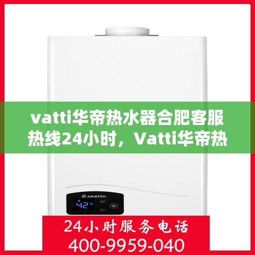 vatti华帝热水器合肥客服热线24小时，Vatti华帝热水器合肥客服热线全天候服务，温暖热线随时为您解答