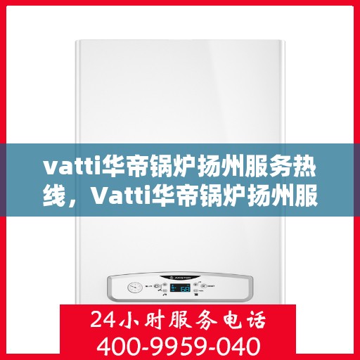 vatti华帝锅炉扬州服务热线，Vatti华帝锅炉扬州服务热线，专业团队，贴心服务