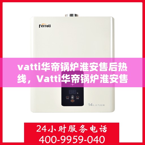 vatti华帝锅炉淮安售后热线，Vatti华帝锅炉淮安售后服务热线全解析