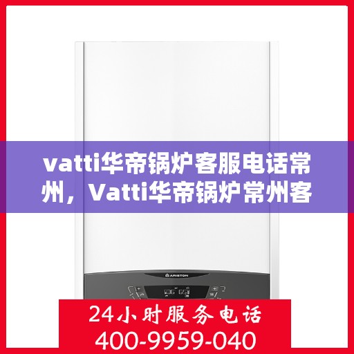vatti华帝锅炉客服电话常州，Vatti华帝锅炉常州客服热线及联系方式