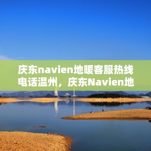 庆东navien地暖客服热线电话温州，庆东Navien地暖温州客服热线电话全解析