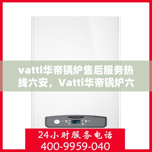 vatti华帝锅炉售后服务热线六安，Vatti华帝锅炉六安售后服务热线及专业支持