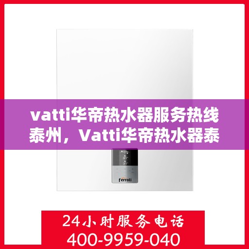 vatti华帝热水器服务热线泰州，Vatti华帝热水器泰州服务热线，专业售后，温暖您的生活