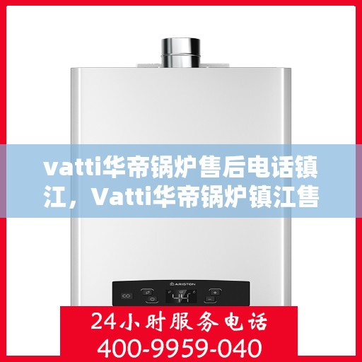 vatti华帝锅炉售后电话镇江，Vatti华帝锅炉镇江售后电话及服务一览