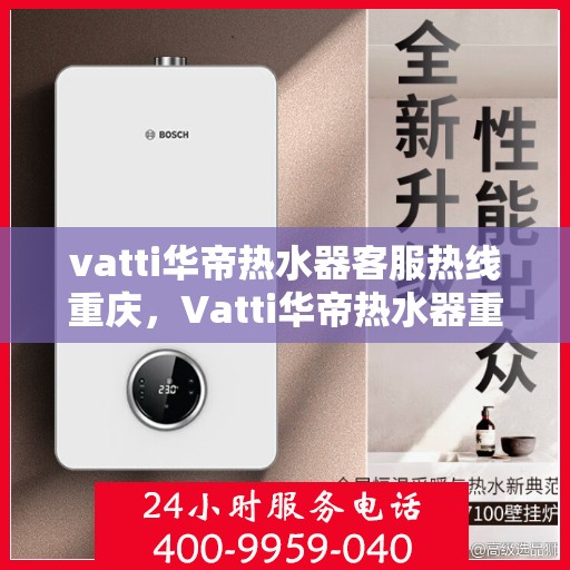 vatti华帝热水器客服热线重庆，Vatti华帝热水器重庆客服热线详解