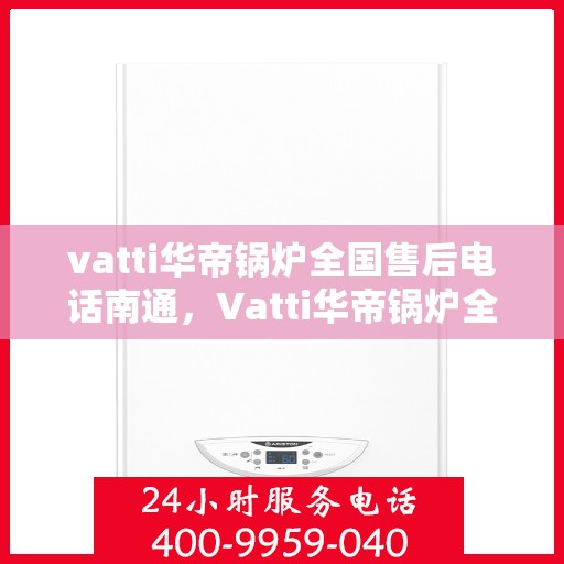 vatti华帝锅炉全国售后电话南通，Vatti华帝锅炉全国售后电话在南通，一站式服务，让您无忧！