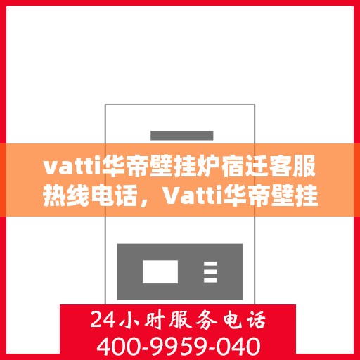 vatti华帝壁挂炉宿迁客服热线电话，Vatti华帝壁挂炉宿迁客服热线全攻略，专业解答，贴心服务！