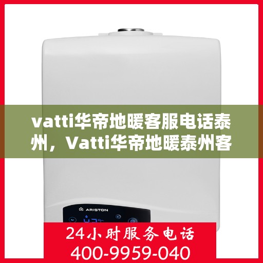 vatti华帝地暖客服电话泰州，Vatti华帝地暖泰州客服热线及咨询电话号码大全