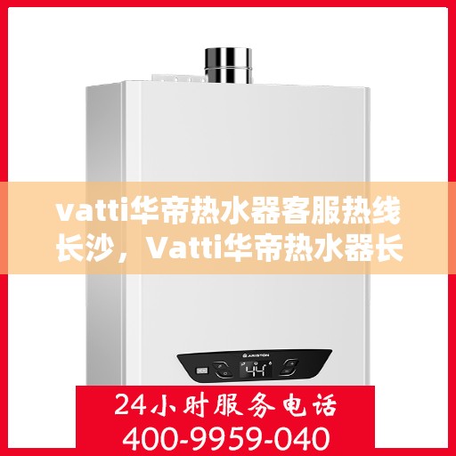vatti华帝热水器客服热线长沙，Vatti华帝热水器长沙客服热线详解