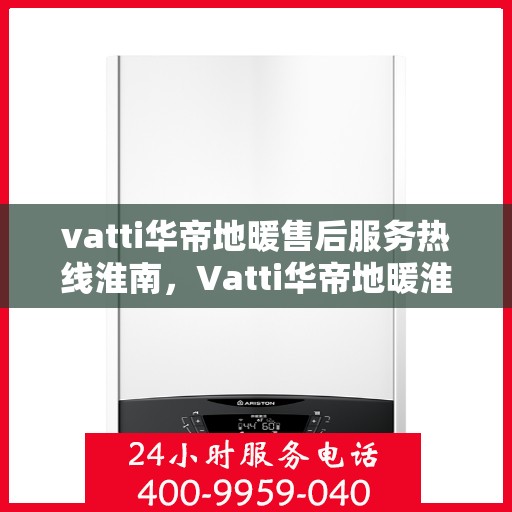 vatti华帝地暖售后服务热线淮南，Vatti华帝地暖淮南售后服务热线详解，专业团队，贴心服务