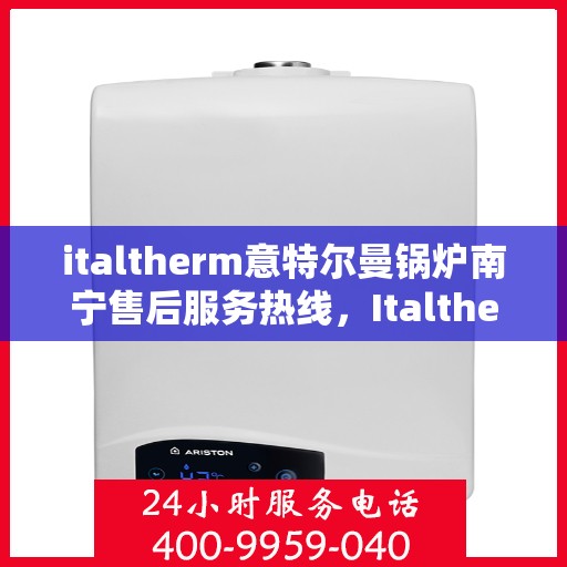 italtherm意特尔曼锅炉南宁售后服务热线，Italtherm意特尔曼锅炉南宁售后服务热线全解析