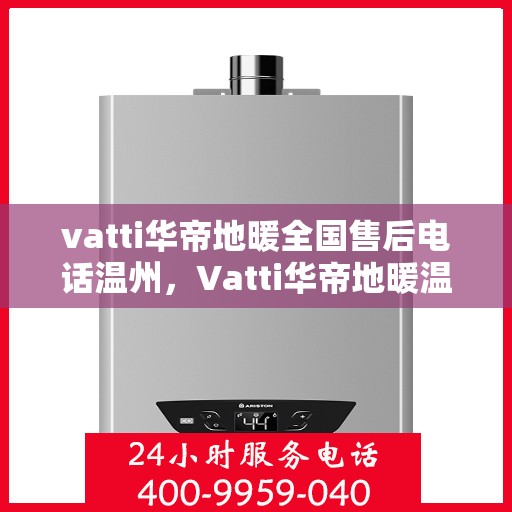 vatti华帝地暖全国售后电话温州，Vatti华帝地暖温州售后热线及全国服务网点一览