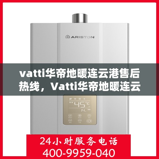 vatti华帝地暖连云港售后热线，Vatti华帝地暖连云港售后服务热线详解