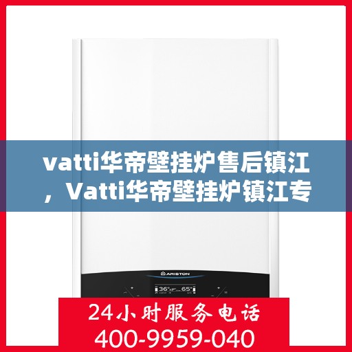 vatti华帝壁挂炉售后镇江，Vatti华帝壁挂炉镇江专业售后服务指南