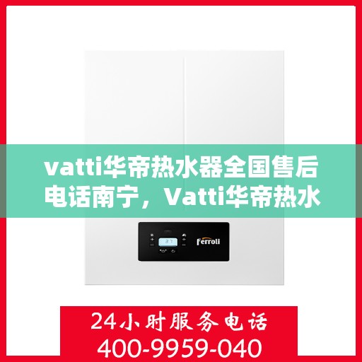 vatti华帝热水器全国售后电话南宁，Vatti华帝热水器南宁售后全国服务热线，专业维修、咨询一站式解决！
