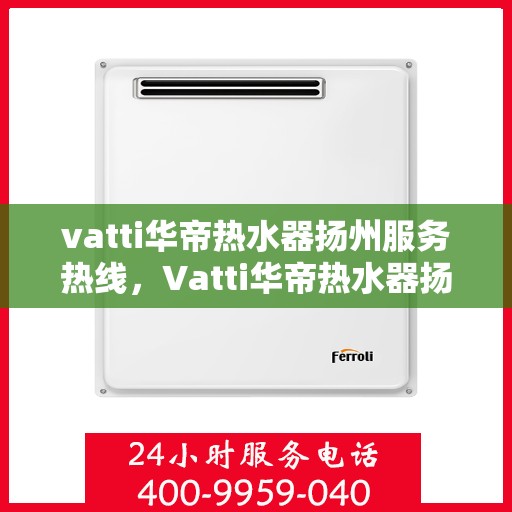 vatti华帝热水器扬州服务热线，Vatti华帝热水器扬州服务热线，专业售后，温暖您的生活