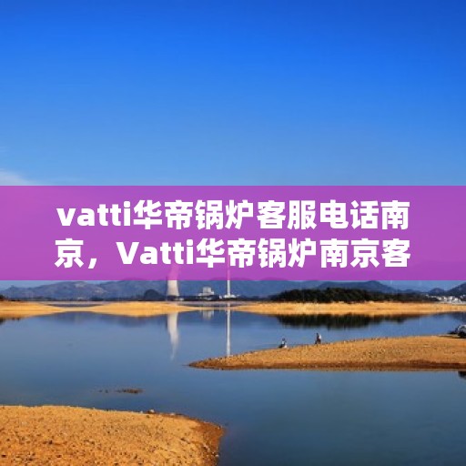 vatti华帝锅炉客服电话南京，Vatti华帝锅炉南京客服热线及咨询服务中心